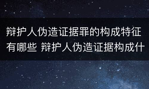辩护人伪造证据罪的构成特征有哪些 辩护人伪造证据构成什么罪
