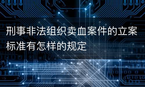 刑事非法组织卖血案件的立案标准有怎样的规定