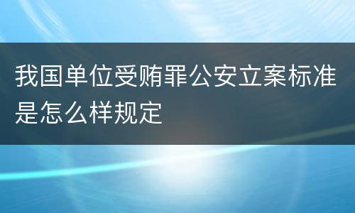 我国单位受贿罪公安立案标准是怎么样规定