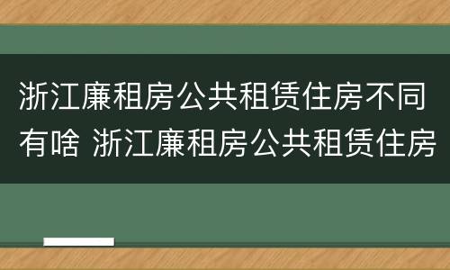 浙江廉租房公共租赁住房不同有啥 浙江廉租房公共租赁住房不同有啥区别