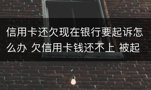 信用卡还欠现在银行要起诉怎么办 欠信用卡钱还不上 被起诉了 怎么办