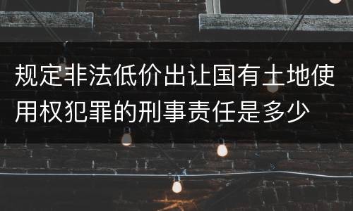 规定非法低价出让国有土地使用权犯罪的刑事责任是多少