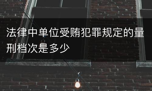 法律中单位受贿犯罪规定的量刑档次是多少