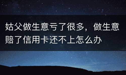 姑父做生意亏了很多，做生意赔了信用卡还不上怎么办