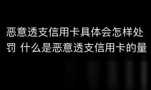 恶意透支信用卡具体会怎样处罚 什么是恶意透支信用卡的量刑标准