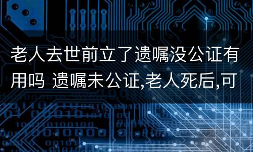 老人去世前立了遗嘱没公证有用吗 遗嘱未公证,老人死后,可以公证吗