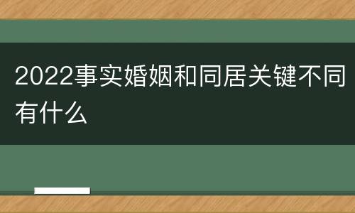 2022事实婚姻和同居关键不同有什么