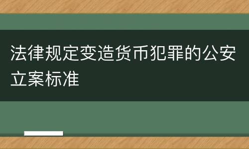 法律规定变造货币犯罪的公安立案标准