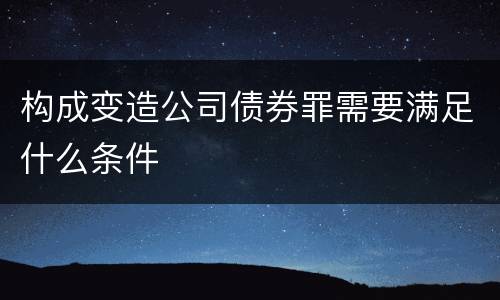 构成变造公司债券罪需要满足什么条件
