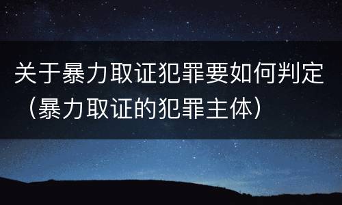 关于暴力取证犯罪要如何判定（暴力取证的犯罪主体）