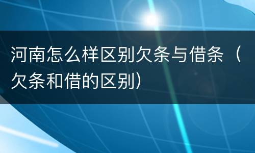 河南怎么样区别欠条与借条（欠条和借的区别）