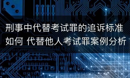 刑事中代替考试罪的追诉标准如何 代替他人考试罪案例分析