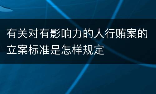 有关对有影响力的人行贿案的立案标准是怎样规定