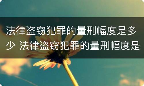 法律盗窃犯罪的量刑幅度是多少 法律盗窃犯罪的量刑幅度是多少啊