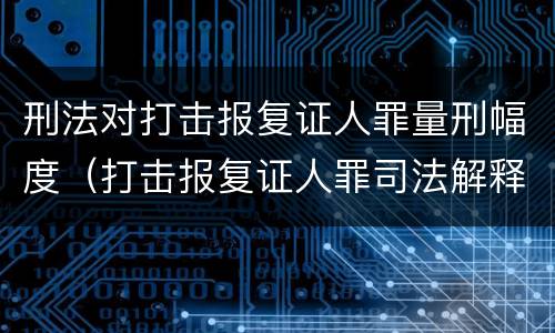 刑法对打击报复证人罪量刑幅度（打击报复证人罪司法解释）