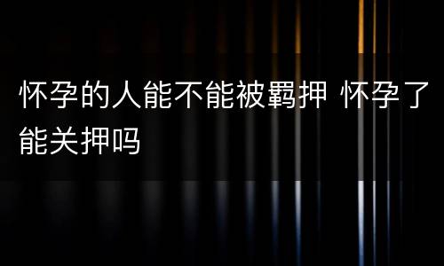 怀孕的人能不能被羁押 怀孕了能关押吗