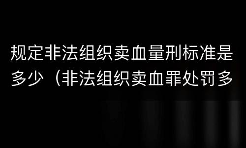 规定非法组织卖血量刑标准是多少（非法组织卖血罪处罚多少钱）