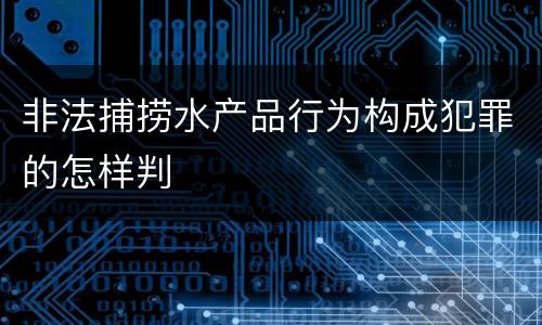 非法捕捞水产品行为构成犯罪的怎样判