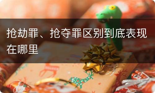 抢劫罪、抢夺罪区别到底表现在哪里
