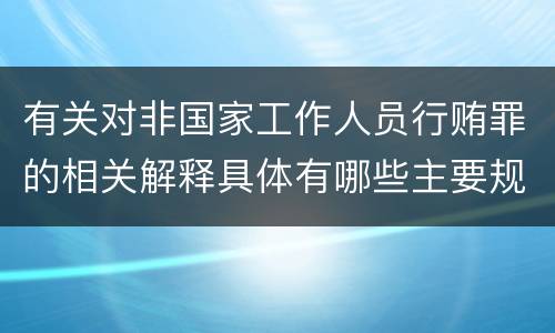 有关对非国家工作人员行贿罪的相关解释具体有哪些主要规定