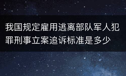 我国规定雇用逃离部队军人犯罪刑事立案追诉标准是多少