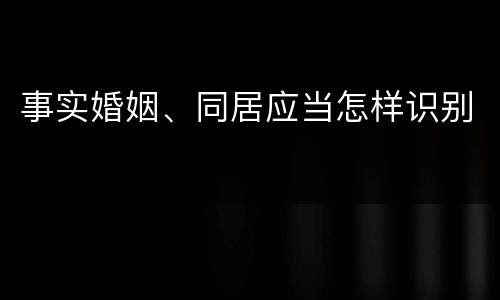 事实婚姻、同居应当怎样识别