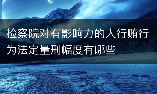 检察院对有影响力的人行贿行为法定量刑幅度有哪些