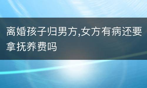 离婚孩子归男方,女方有病还要拿抚养费吗