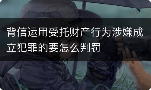 背信运用受托财产行为涉嫌成立犯罪的要怎么判罚
