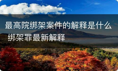 最高院绑架案件的解释是什么 绑架罪最新解释