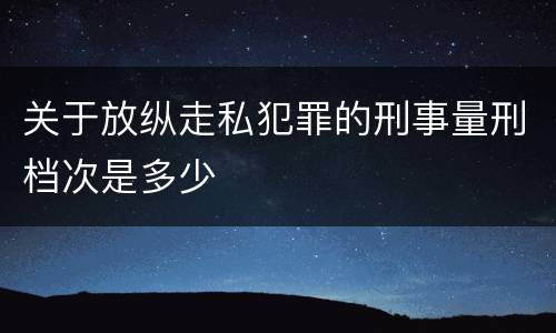 关于放纵走私犯罪的刑事量刑档次是多少