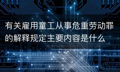 有关雇用童工从事危重劳动罪的解释规定主要内容是什么