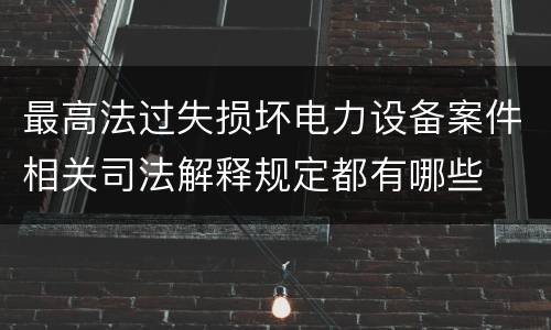 最高法过失损坏电力设备案件相关司法解释规定都有哪些