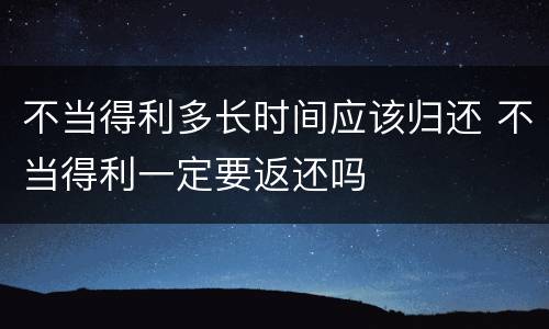 不当得利多长时间应该归还 不当得利一定要返还吗