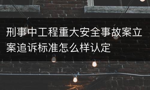 刑事中工程重大安全事故案立案追诉标准怎么样认定