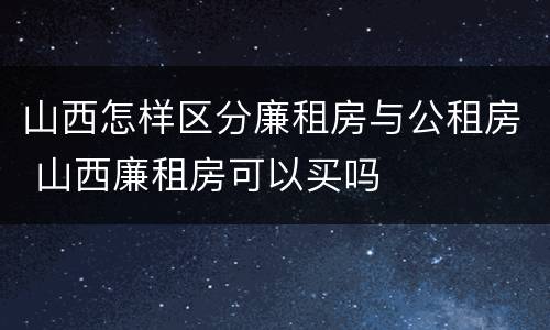 山西怎样区分廉租房与公租房 山西廉租房可以买吗