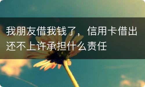 我朋友借我钱了，信用卡借出还不上许承担什么责任