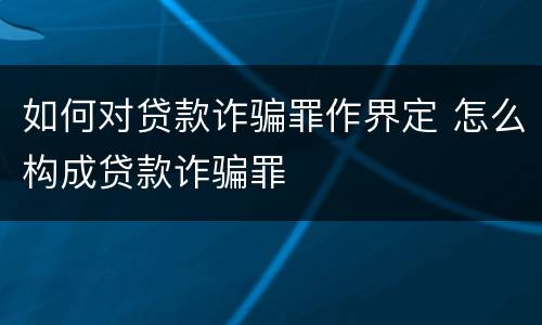 如何对贷款诈骗罪作界定 怎么构成贷款诈骗罪