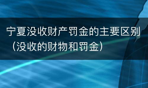宁夏没收财产罚金的主要区别（没收的财物和罚金）
