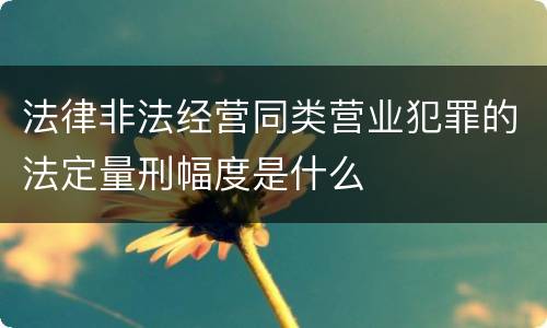 法律非法经营同类营业犯罪的法定量刑幅度是什么