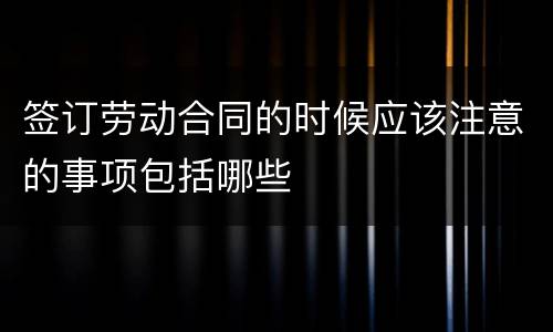 签订劳动合同的时候应该注意的事项包括哪些