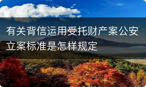有关背信运用受托财产案公安立案标准是怎样规定