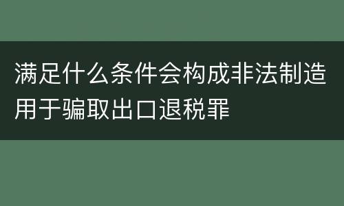 满足什么条件会构成非法制造用于骗取出口退税罪