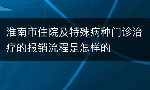 淮南市住院及特殊病种门诊治疗的报销流程是怎样的