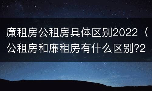 廉租房公租房具体区别2022（公租房和廉租房有什么区别?2019年的）