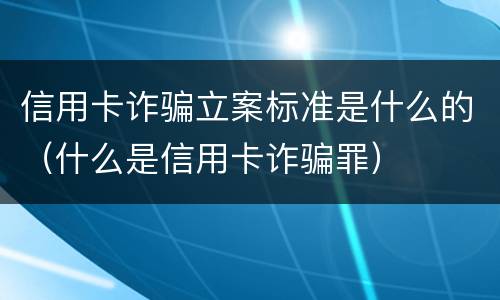 信用卡诈骗立案标准是什么的（什么是信用卡诈骗罪）