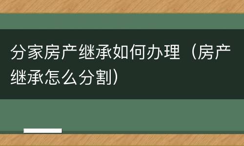 分家房产继承如何办理（房产继承怎么分割）