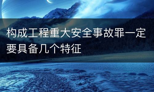 构成工程重大安全事故罪一定要具备几个特征