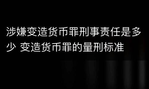 涉嫌变造货币罪刑事责任是多少 变造货币罪的量刑标准