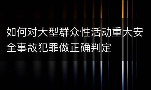 如何对大型群众性活动重大安全事故犯罪做正确判定